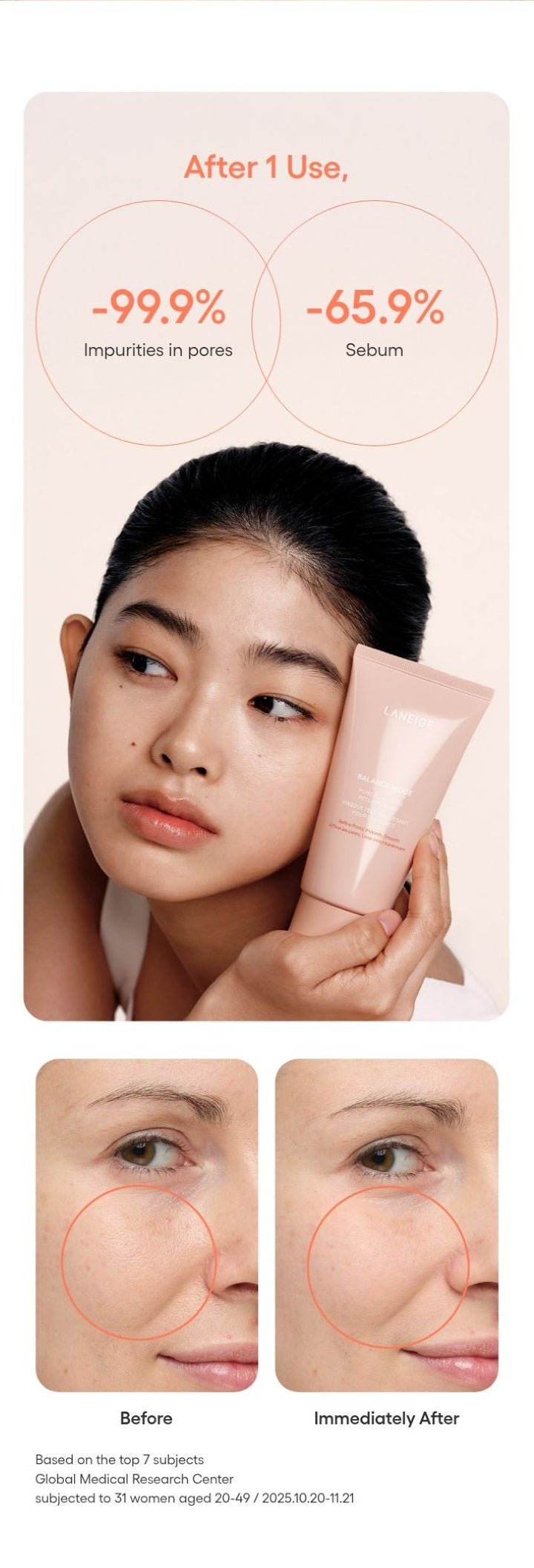LANEIGE Balance Mode Pore Polishing Peel-Off Mask official panel: After 1 Use, -99.9% Impurities in pores -65.9% Sebum Before Immediately After Based on the top 7 subjects Global Medical Research Center subjected to 31 women aged 20-49