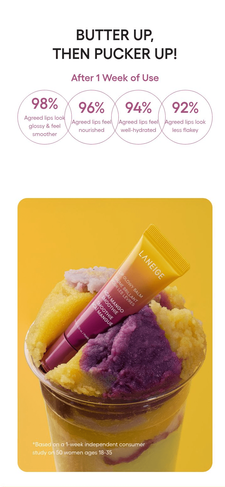 LANEIGE Lip Glowy Balm Acai Mango Smoothie: BUTTER UP, THEN PUCKER UP! After 1 Week of Use 98% Agreed lips look glossy & feel smoother 96% Agreed lips feel nourished 94% Agreed lips feel we