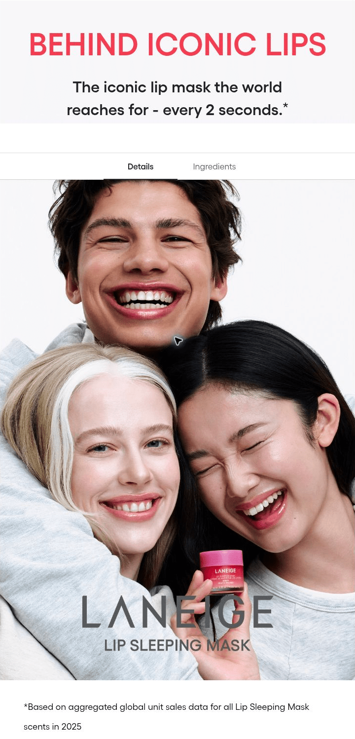 LANEIGE Lip Sleeping Mask EX family: BEHIND ICONIC LIPS The iconic lip mask the world reaches for - every 2 seconds.*