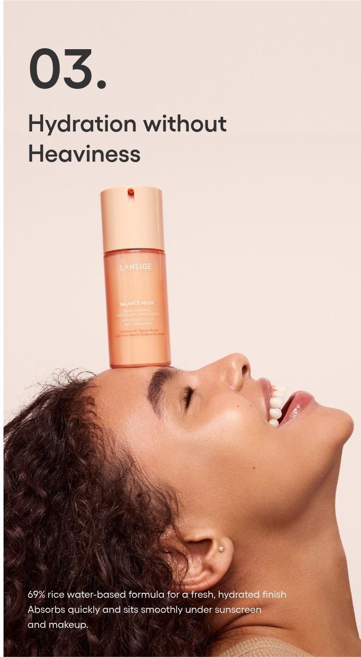 LANEIGE Balance Mode Shine Control Weightless Moisturizer official panel: 03. Hydration without Heaviness 69% rice water-based formula for a fresh, hydrated finish Absorbs quickly and sits smoothly under sunscreen and makeup.
