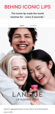 LANEIGE Lip Sleeping Mask EX family: BEHIND ICONIC LIPS The iconic lip mask the world reaches for - every 2 seconds.*
