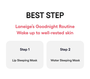 LANEIGE Lip Sleeping Mask EX family: BEST STEP Laneige’s Goodnight Routine Wake up to well-rested skin Step 1 Lip Sleeping Mask Step 2 Water Sleeping Mask